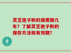 灵芝孢子粉的保质期几年？了解灵芝孢子粉的保存方法和有效期？