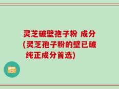 灵芝破壁孢子粉 成分(灵芝孢子粉的壁已破 纯正成分首选)