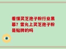看懂灵芝孢子粉行业黑幕？雷允上灵芝孢子粉是贴牌的吗