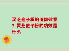 灵芝孢子粉的保健效果？灵芝孢子粉的功效是什么