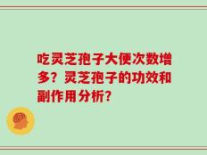 吃灵芝孢子大便次数增多？灵芝孢子的功效和副作用分析？