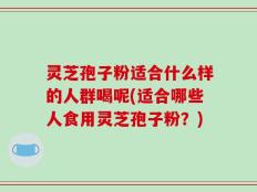灵芝孢子粉适合什么样的人群喝呢(适合哪些人食用灵芝孢子粉？)