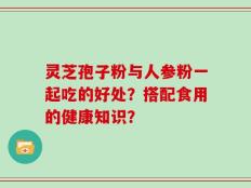 灵芝孢子粉与人参粉一起吃的好处？搭配食用的健康知识？