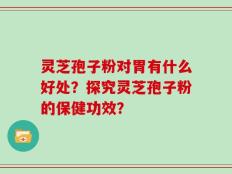 灵芝孢子粉对胃有什么好处？探究灵芝孢子粉的保健功效？