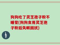 狗狗吃了灵芝孢子粉不睡觉(狗狗食用灵芝孢子粉后失眠困扰)
