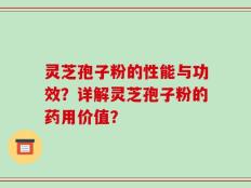 灵芝孢子粉的性能与功效？详解灵芝孢子粉的药用价值？