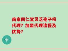 南京同仁堂灵芝孢子粉代理？加盟代理流程及优势？
