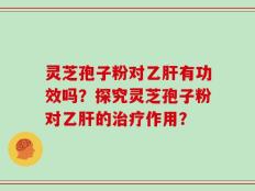 灵芝孢子粉对乙肝有功效吗？探究灵芝孢子粉对乙肝的治疗作用？