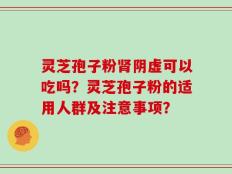 灵芝孢子粉肾阴虚可以吃吗？灵芝孢子粉的适用人群及注意事项？
