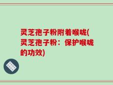 灵芝孢子粉附着喉咙(灵芝孢子粉：保护喉咙的功效)