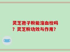 灵芝孢子粉能溶血栓吗？灵芝粉功效与作用？