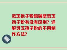 灵芝孢子粉跟破壁灵芝孢子粉有没有区别？详解灵芝孢子粉的不同制作方法？
