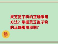 灵芝孢子粉的正确服用方法？掌握灵芝孢子粉的正确服用周期？
