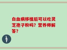 白血病移植后可以吃灵芝孢子粉吗？营养师解答？