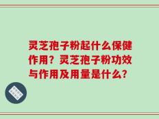 灵芝孢子粉起什么保健作用？灵芝孢子粉功效与作用及用量是什么？