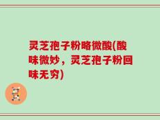 灵芝孢子粉略微酸(酸味微妙，灵芝孢子粉回味无穷)