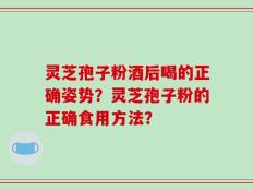 灵芝孢子粉酒后喝的正确姿势？灵芝孢子粉的正确食用方法？