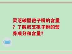 灵芝破壁孢子粉的含量？了解灵芝孢子粉的营养成分和含量？