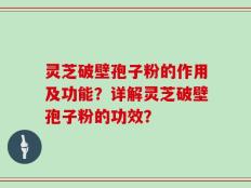 灵芝破壁孢子粉的作用及功能？详解灵芝破壁孢子粉的功效？