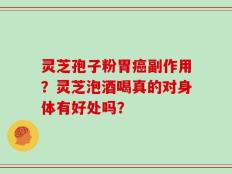 灵芝孢子粉胃癌副作用？灵芝泡酒喝真的对身体有好处吗？