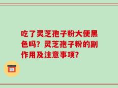 吃了灵芝孢子粉大便黑色吗？灵芝孢子粉的副作用及注意事项？