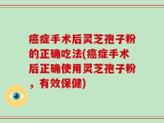 癌症手术后灵芝孢子粉的正确吃法(癌症手术后正确使用灵芝孢子粉，有效保健)