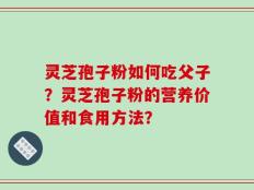 灵芝孢子粉如何吃父子？灵芝孢子粉的营养价值和食用方法？