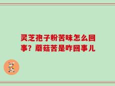 灵芝孢子粉苦味怎么回事？蘑菇苦是咋回事儿