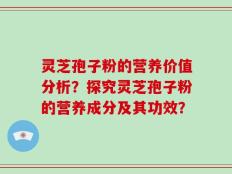 灵芝孢子粉的营养价值分析？探究灵芝孢子粉的营养成分及其功效？