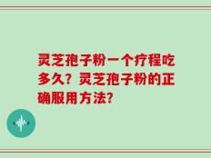 灵芝孢子粉一个疗程吃多久？灵芝孢子粉的正确服用方法？