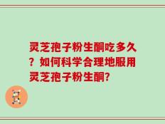 灵芝孢子粉生酮吃多久？如何科学合理地服用灵芝孢子粉生酮？