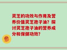 灵芝的功效与作用及营养价值灵芝孢子油？探讨灵芝孢子油的营养成分和保健功效？
