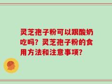 灵芝孢子粉可以跟酸奶吃吗？灵芝孢子粉的食用方法和注意事项？