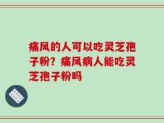 痛风的人可以吃灵芝孢子粉？痛风病人能吃灵芝孢子粉吗