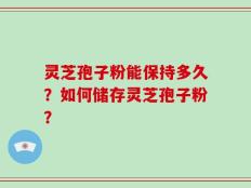 灵芝孢子粉能保持多久？如何储存灵芝孢子粉？