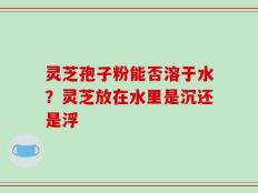 灵芝孢子粉能否溶于水？灵芝放在水里是沉还是浮