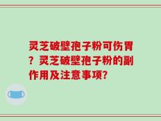 灵芝破壁孢子粉可伤胃？灵芝破壁孢子粉的副作用及注意事项？