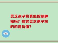 灵芝孢子粉真能控制肿瘤吗？探究灵芝孢子粉的药用价值？