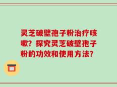 灵芝破壁孢子粉治疗咳嗽？探究灵芝破壁孢子粉的功效和使用方法？