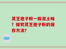 灵芝孢子粉一股泥土味？探究灵芝孢子粉的保存方法？