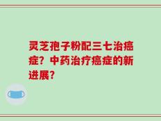 灵芝孢子粉配三七治癌症？中药治疗癌症的新进展？