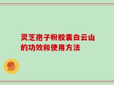 灵芝孢子粉胶囊白云山的功效和使用方法