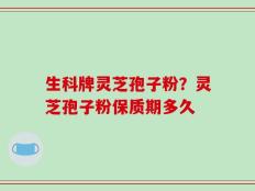 生科牌灵芝孢子粉？灵芝孢子粉保质期多久