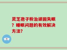 灵芝孢子粉治顽固失眠？睡眠问题的有效解决方法？