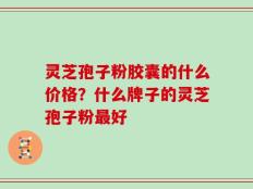 灵芝孢子粉胶囊的什么价格？什么牌子的灵芝孢子粉最好