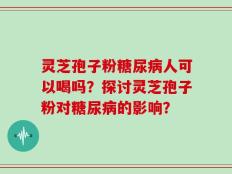 灵芝孢子粉糖尿病人可以喝吗？探讨灵芝孢子粉对糖尿病的影响？