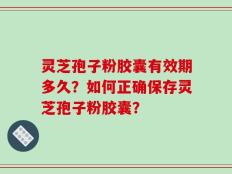 灵芝孢子粉胶囊有效期多久？如何正确保存灵芝孢子粉胶囊？