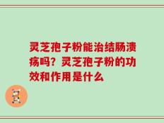 灵芝孢子粉能治结肠溃疡吗？灵芝孢子粉的功效和作用是什么