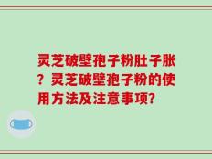 灵芝破壁孢子粉肚子胀？灵芝破壁孢子粉的使用方法及注意事项？