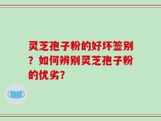 灵芝孢子粉的好坏签别？如何辨别灵芝孢子粉的优劣？